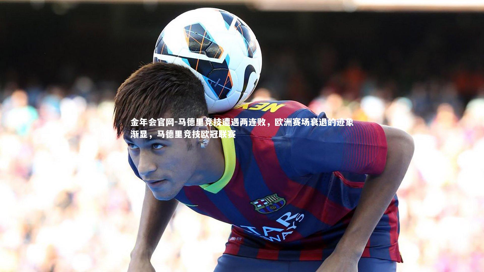马德里竞技遭遇两连败，欧洲赛场衰退的迹象渐显，马德里竞技欧冠联赛