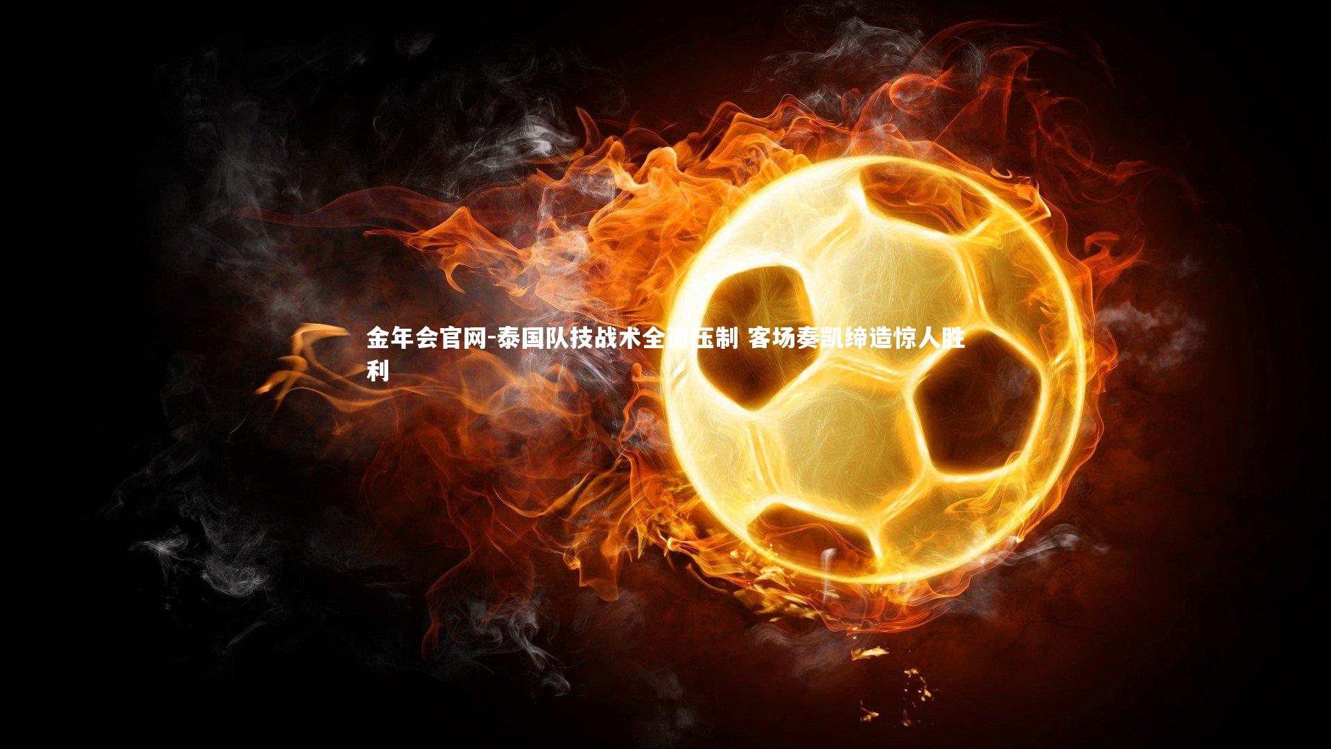 金年会官网-泰国队技战术全面压制 客场奏凯缔造惊人胜利