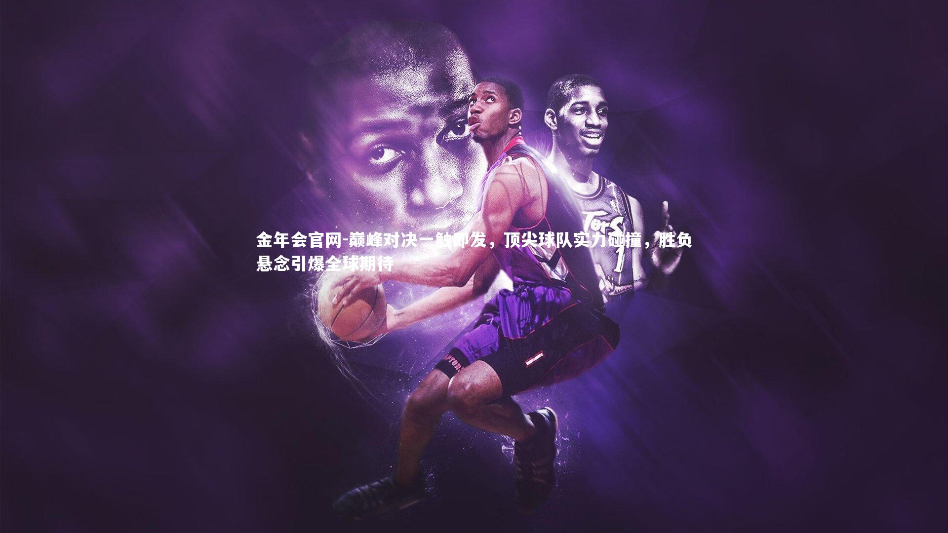 金年会官网-巅峰对决一触即发，顶尖球队实力碰撞，胜负悬念引爆全球期待
