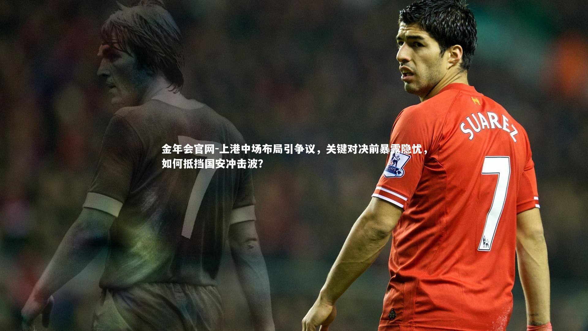 金年会官网-上港中场布局引争议，关键对决前暴露隐忧，如何抵挡国安冲击波？
