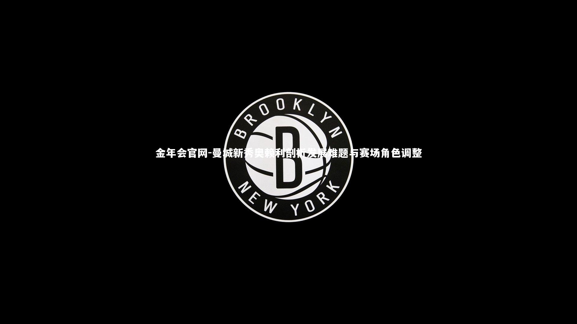 金年会官网-曼城新秀奥赖利剖析发展难题与赛场角色调整